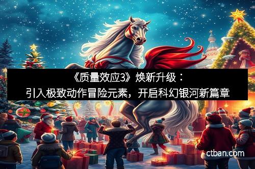 《质量效应3》焕新升级：引入极致动作冒险元素，开启科幻银河新篇章